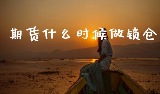 期货什么时候做锁仓_https://m.jnlaobingbanjia.com_股市新闻_第1张