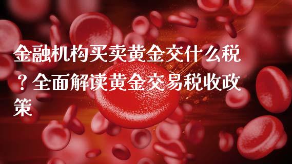 金融机构买卖黄金交什么税？全面解读黄金交易税收政策_https://m.jnlaobingbanjia.com_基金市场_第1张