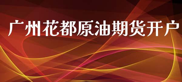 广州花都原油期货开户_https://m.jnlaobingbanjia.com_股市新闻_第1张