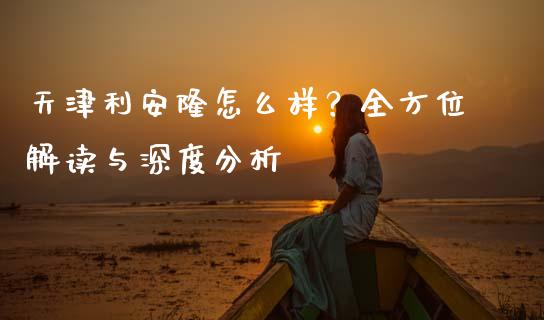 天津利安隆怎么样？全方位解读与深度分析_https://m.jnlaobingbanjia.com_区块链_第1张
