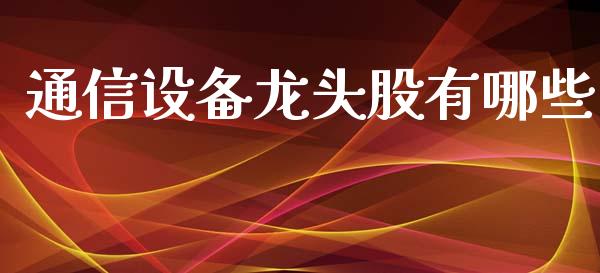 通信设备龙头股有哪些_https://m.jnlaobingbanjia.com_区块链_第1张