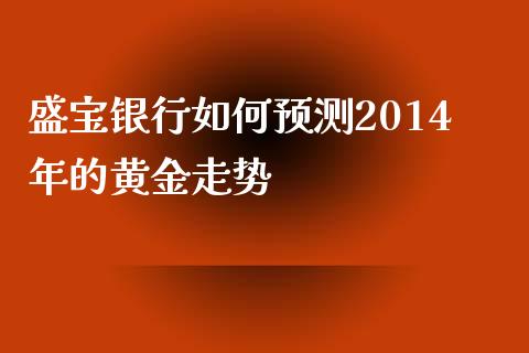 盛宝银行如何预测2014年的黄金走势_https://m.jnlaobingbanjia.com_全球市场_第1张