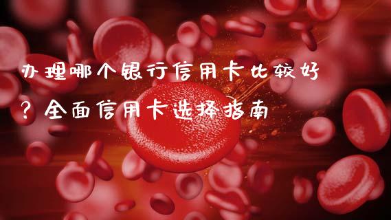 办理哪个银行信用卡比较好？全面信用卡选择指南_https://m.jnlaobingbanjia.com_基金市场_第1张