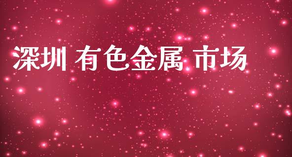 深圳 有色金属 市场_https://m.jnlaobingbanjia.com_股市新闻_第1张