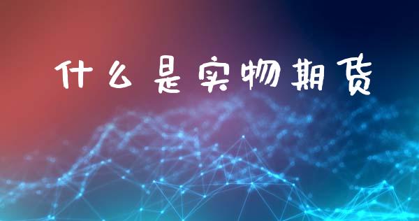 什么是实物期货_https://m.jnlaobingbanjia.com_股市新闻_第1张