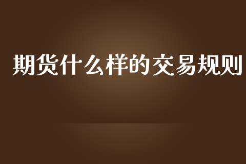 期货什么样的交易规则_https://m.jnlaobingbanjia.com_基金市场_第1张