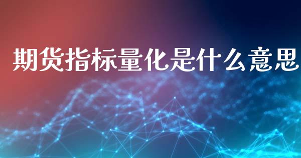 期货指标量化是什么意思_https://m.jnlaobingbanjia.com_股市新闻_第1张