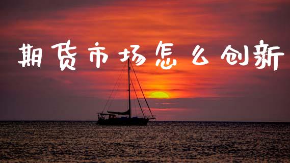 期货市场怎么创新_https://m.jnlaobingbanjia.com_全球市场_第1张
