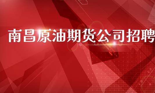 南昌原油期货公司招聘_https://m.jnlaobingbanjia.com_全球市场_第1张