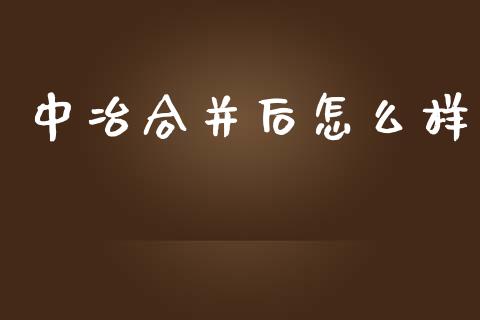 中冶合并后怎么样_https://m.jnlaobingbanjia.com_基金市场_第1张