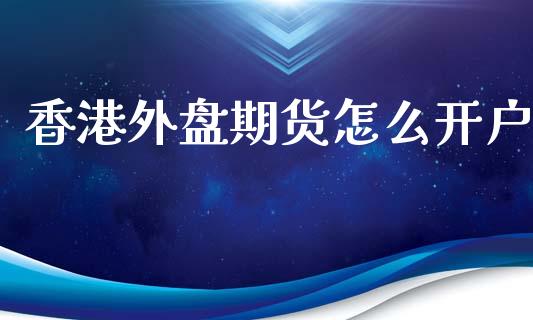 香港外盘期货怎么开户_https://m.jnlaobingbanjia.com_基金市场_第1张
