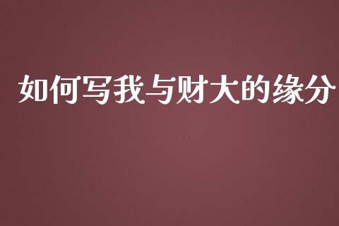 如何写我与财大的缘分_https://m.jnlaobingbanjia.com_股市新闻_第1张
