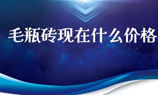 毛瓶砖现在什么价格_https://m.jnlaobingbanjia.com_基金市场_第1张