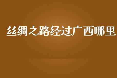 丝绸之路经过广西哪里_https://m.jnlaobingbanjia.com_基金市场_第1张
