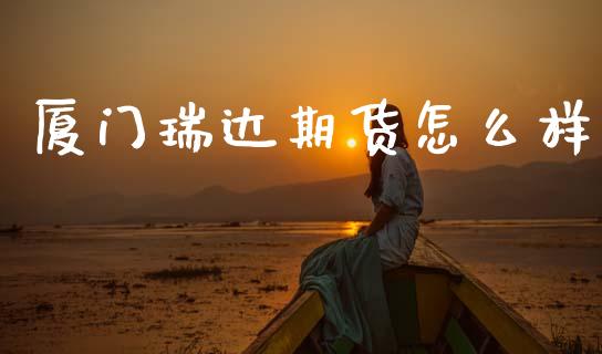 厦门瑞达期货怎么样_https://m.jnlaobingbanjia.com_股市新闻_第1张