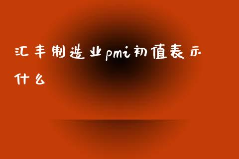 汇丰制造业pmi初值表示什么_https://m.jnlaobingbanjia.com_基金市场_第1张