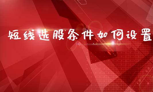 短线选股条件如何设置_https://m.jnlaobingbanjia.com_金融监管_第1张