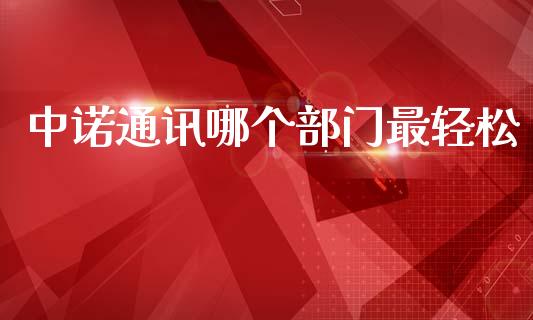 中诺通讯哪个部门最轻松_https://m.jnlaobingbanjia.com_金融监管_第1张