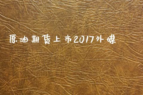 原油期货上市2017外媒_https://m.jnlaobingbanjia.com_区块链_第1张