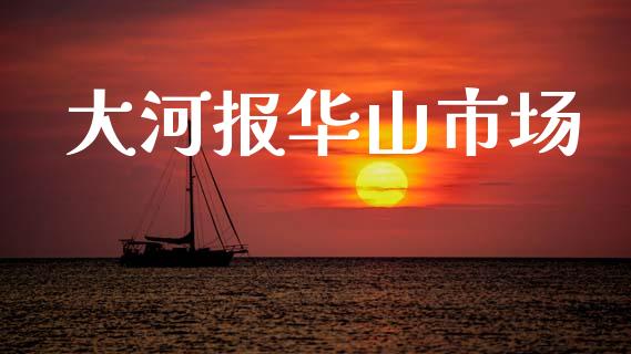 大河报华山市场_https://m.jnlaobingbanjia.com_金融监管_第1张