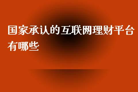 国家承认的互联网理财平台有哪些_https://m.jnlaobingbanjia.com_股市新闻_第1张