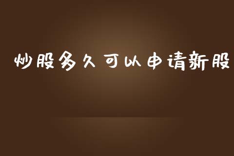 炒股多久可以申请新股_https://m.jnlaobingbanjia.com_理财规划_第1张