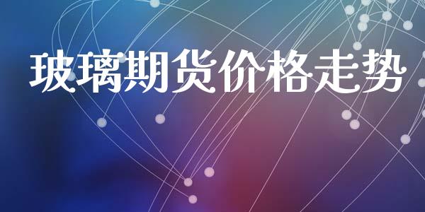 玻璃期货价格走势_金融监管_第1张_全球市场_股市新闻_理财规划_金融监管_区块链_基金市场 玻璃期货价格走势_https://m.jnlaobingbanjia.com_金融监管_第1张
