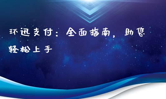 环迅支付：全面指南，助您轻松上手_https://m.jnlaobingbanjia.com_区块链_第1张