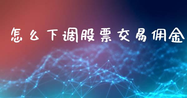 怎么下调股票交易佣金_https://m.jnlaobingbanjia.com_全球市场_第1张