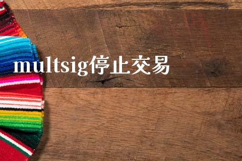 multsig停止交易_https://m.jnlaobingbanjia.com_金融监管_第1张