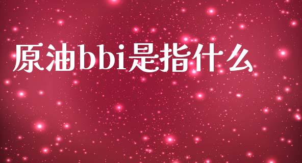 原油bbi是指什么_https://m.jnlaobingbanjia.com_全球市场_第1张