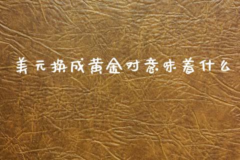 美元换成黄金对意味着什么_https://m.jnlaobingbanjia.com_股市新闻_第1张