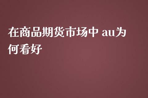 在商品期货市场中 au为何看好_https://m.jnlaobingbanjia.com_基金市场_第1张