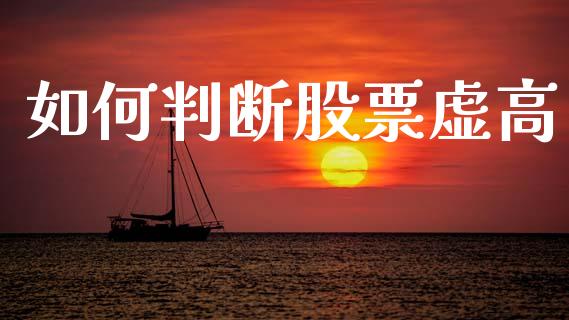 如何判断股票虚高_https://m.jnlaobingbanjia.com_股市新闻_第1张