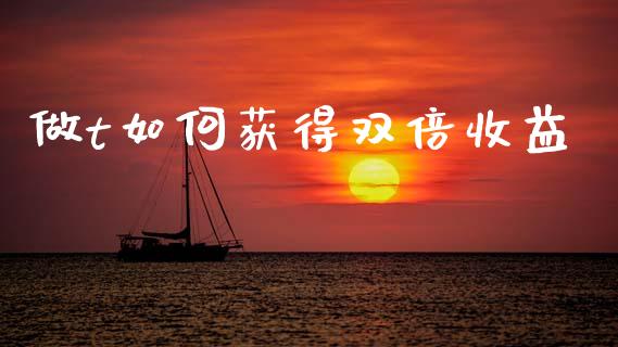 做t如何获得双倍收益_https://m.jnlaobingbanjia.com_全球市场_第1张