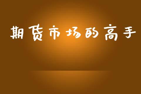 期货市场的高手_https://m.jnlaobingbanjia.com_理财规划_第1张
