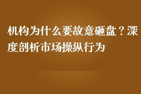 机构为什么要故意砸盘？深度剖析市场操纵行为_https://m.jnlaobingbanjia.com_基金市场_第1张