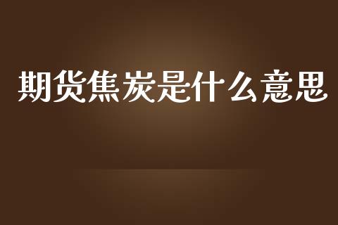 期货焦炭是什么意思_https://m.jnlaobingbanjia.com_股市新闻_第1张