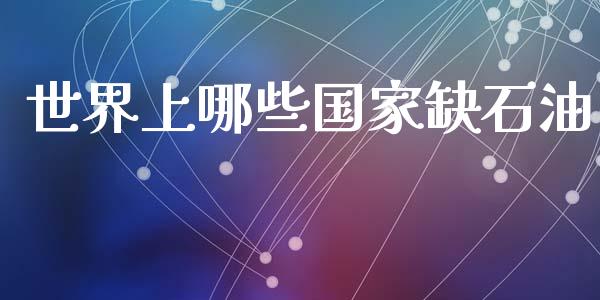 世界上哪些国家缺石油_https://m.jnlaobingbanjia.com_金融监管_第1张