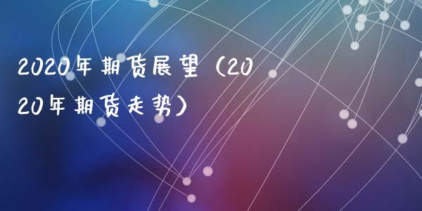 2020年期货展望（2020年期货走势）_https://m.jnlaobingbanjia.com_区块链_第1张