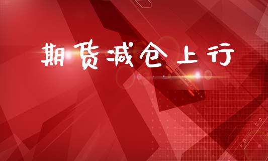 期货减仓上行_https://m.jnlaobingbanjia.com_区块链_第1张