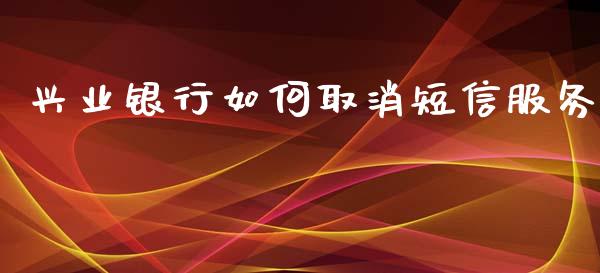 兴业银行如何取消短信服务_https://m.jnlaobingbanjia.com_理财规划_第1张