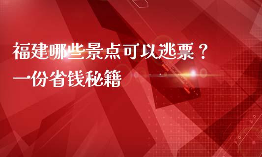 福建哪些景点可以逃票？ 一份省钱秘籍_https://m.jnlaobingbanjia.com_金融监管_第1张