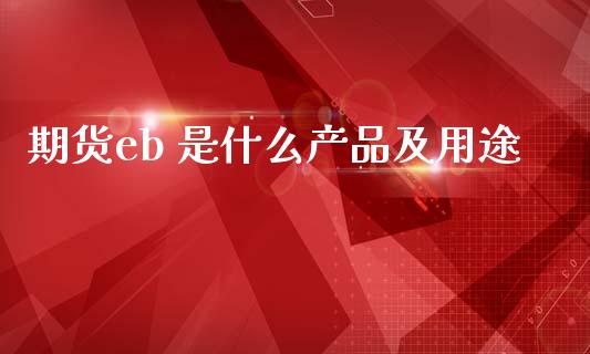 期货eb 是什么产品及用途_https://m.jnlaobingbanjia.com_基金市场_第1张
