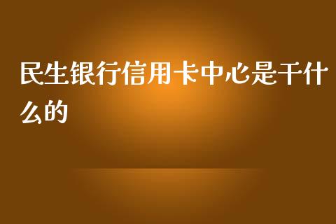 民生银行信用卡中心是干什么的_https://m.jnlaobingbanjia.com_全球市场_第1张
