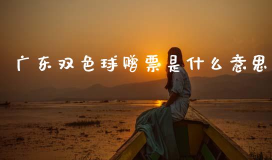 广东双色球赠票是什么意思_https://m.jnlaobingbanjia.com_区块链_第1张