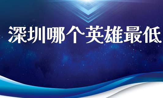 深圳哪个英雄最低_https://m.jnlaobingbanjia.com_理财规划_第1张
