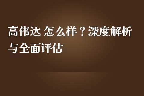 高伟达 怎么样？深度解析与全面评估_https://m.jnlaobingbanjia.com_金融监管_第1张