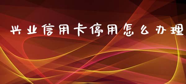 兴业信用卡停用怎么办理_https://m.jnlaobingbanjia.com_区块链_第1张