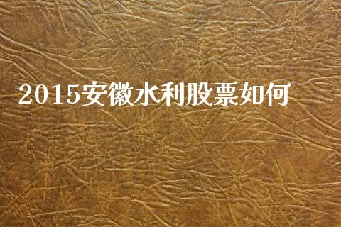 2015安徽水利股票如何_https://m.jnlaobingbanjia.com_基金市场_第1张